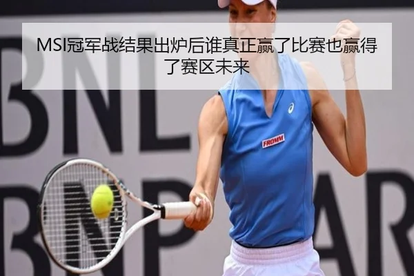 MSI冠军战结果出炉后谁真正赢了比赛也赢得了赛区未来