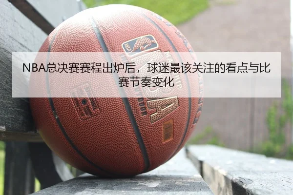 NBA总决赛赛程出炉后，球迷最该关注的看点与比赛节奏变化